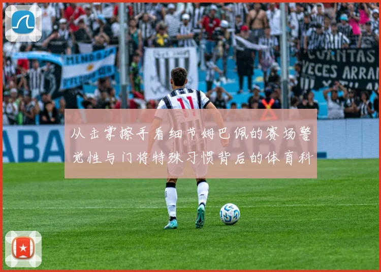从击掌擦手看细节姆巴佩的赛场警觉性与门将特殊习惯背后的体育科学