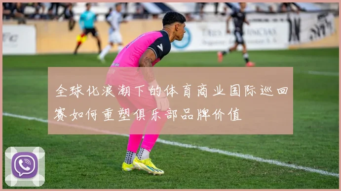 全球化浪潮下的体育商业国际巡回赛如何重塑俱乐部品牌价值