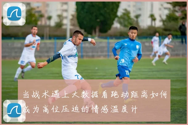 当战术遇上大数据看跑动距离如何成为高位压迫的情感温度计