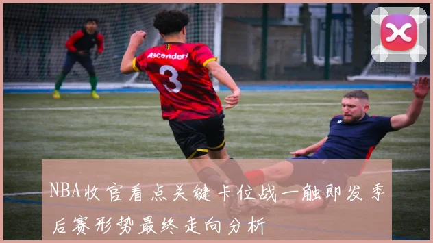 NBA收官看点关键卡位战一触即发季后赛形势最终走向分析